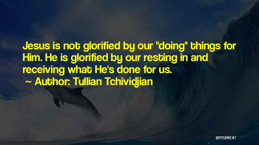 Tullian Tchividjian Quotes: Jesus Is Not Glorified By Our Doing Things For Him. He Is Glorified By Our Resting In And Receiving What