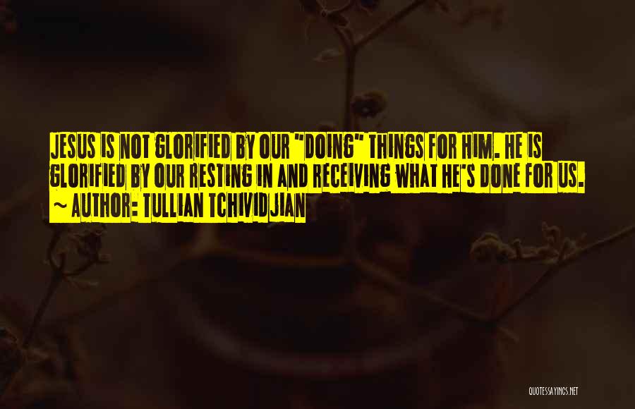 Tullian Tchividjian Quotes: Jesus Is Not Glorified By Our Doing Things For Him. He Is Glorified By Our Resting In And Receiving What