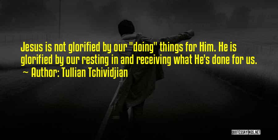Tullian Tchividjian Quotes: Jesus Is Not Glorified By Our Doing Things For Him. He Is Glorified By Our Resting In And Receiving What