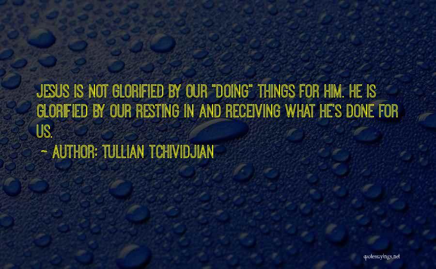 Tullian Tchividjian Quotes: Jesus Is Not Glorified By Our Doing Things For Him. He Is Glorified By Our Resting In And Receiving What