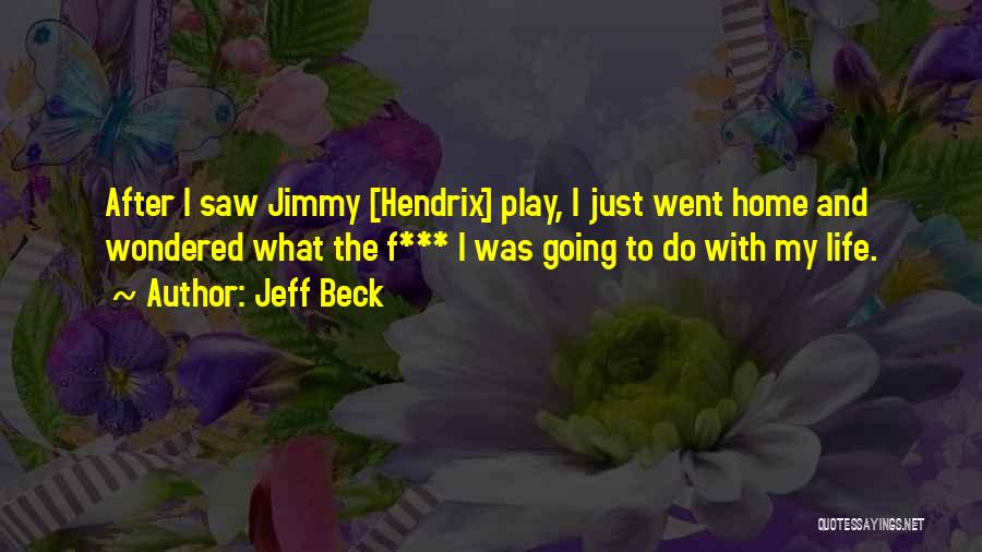 Jeff Beck Quotes: After I Saw Jimmy [hendrix] Play, I Just Went Home And Wondered What The F*** I Was Going To Do