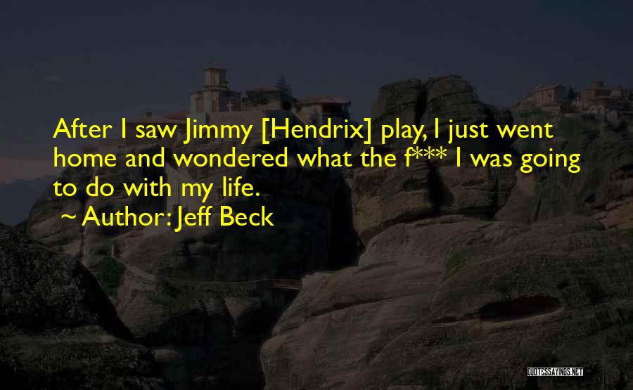 Jeff Beck Quotes: After I Saw Jimmy [hendrix] Play, I Just Went Home And Wondered What The F*** I Was Going To Do