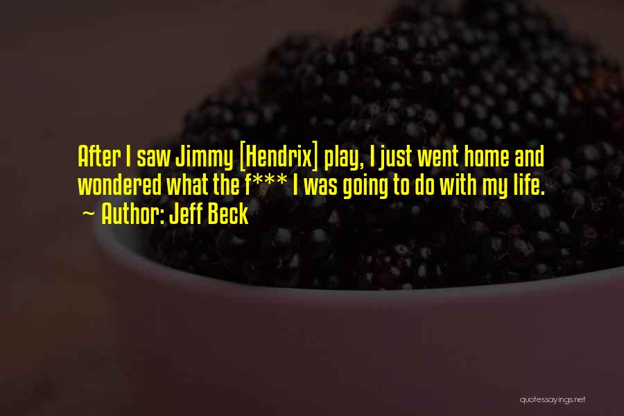 Jeff Beck Quotes: After I Saw Jimmy [hendrix] Play, I Just Went Home And Wondered What The F*** I Was Going To Do