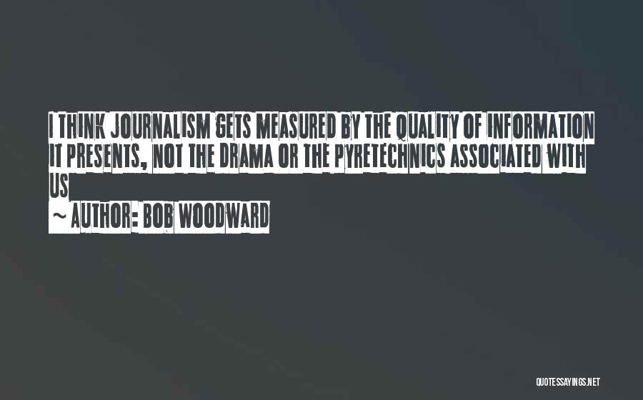 Bob Woodward Quotes: I Think Journalism Gets Measured By The Quality Of Information It Presents, Not The Drama Or The Pyretechnics Associated With