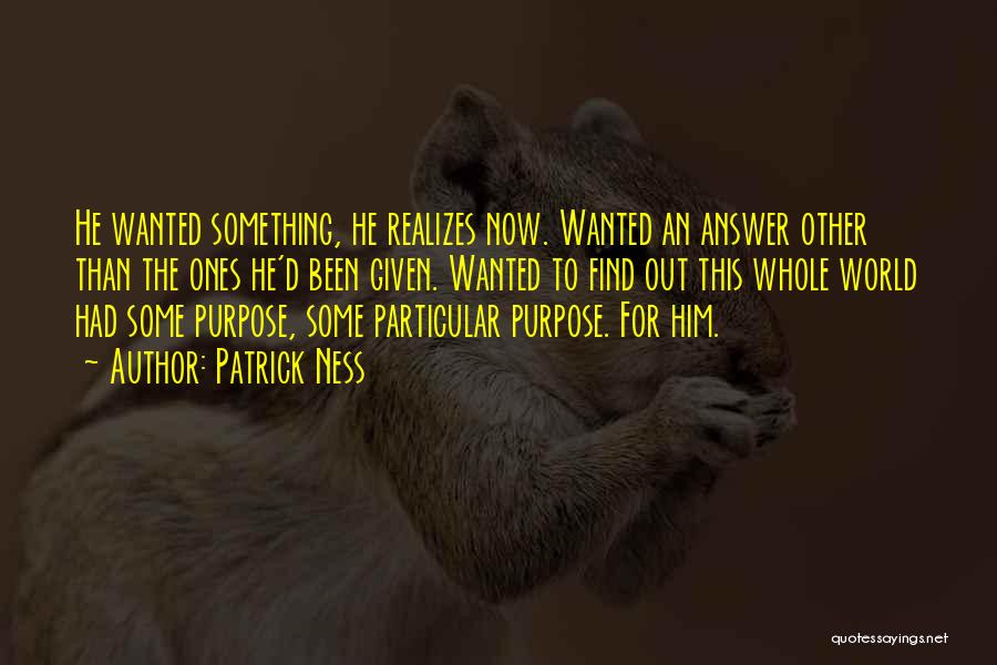 Patrick Ness Quotes: He Wanted Something, He Realizes Now. Wanted An Answer Other Than The Ones He'd Been Given. Wanted To Find Out
