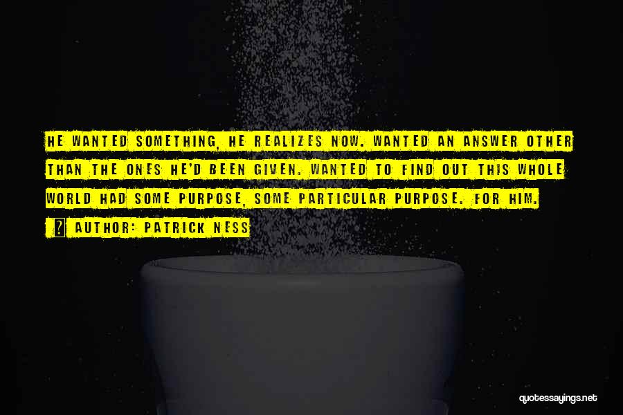 Patrick Ness Quotes: He Wanted Something, He Realizes Now. Wanted An Answer Other Than The Ones He'd Been Given. Wanted To Find Out
