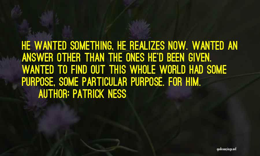 Patrick Ness Quotes: He Wanted Something, He Realizes Now. Wanted An Answer Other Than The Ones He'd Been Given. Wanted To Find Out