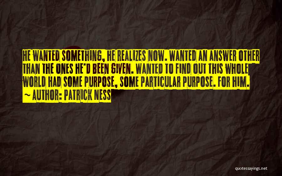 Patrick Ness Quotes: He Wanted Something, He Realizes Now. Wanted An Answer Other Than The Ones He'd Been Given. Wanted To Find Out