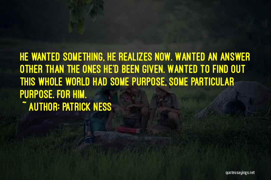 Patrick Ness Quotes: He Wanted Something, He Realizes Now. Wanted An Answer Other Than The Ones He'd Been Given. Wanted To Find Out