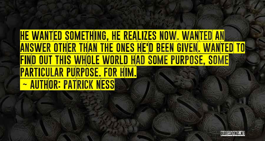 Patrick Ness Quotes: He Wanted Something, He Realizes Now. Wanted An Answer Other Than The Ones He'd Been Given. Wanted To Find Out