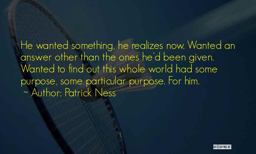 Patrick Ness Quotes: He Wanted Something, He Realizes Now. Wanted An Answer Other Than The Ones He'd Been Given. Wanted To Find Out