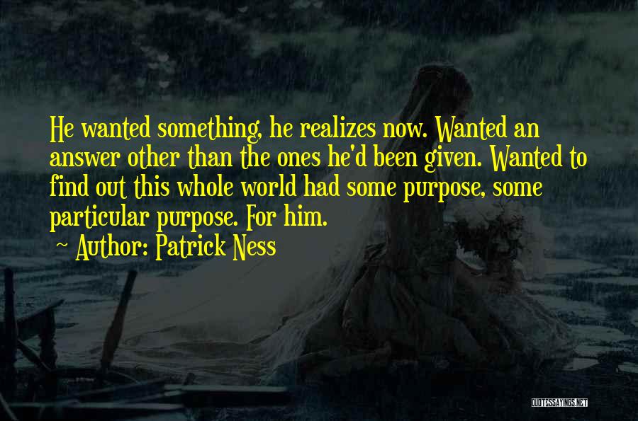 Patrick Ness Quotes: He Wanted Something, He Realizes Now. Wanted An Answer Other Than The Ones He'd Been Given. Wanted To Find Out