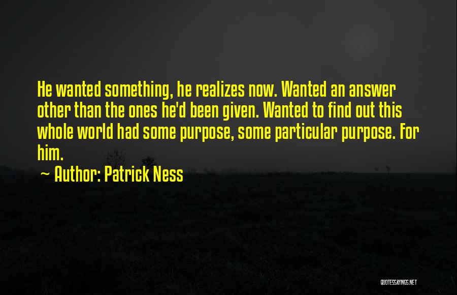 Patrick Ness Quotes: He Wanted Something, He Realizes Now. Wanted An Answer Other Than The Ones He'd Been Given. Wanted To Find Out