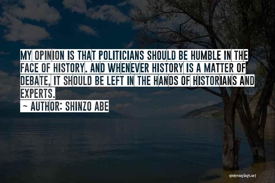 Shinzo Abe Quotes: My Opinion Is That Politicians Should Be Humble In The Face Of History. And Whenever History Is A Matter Of