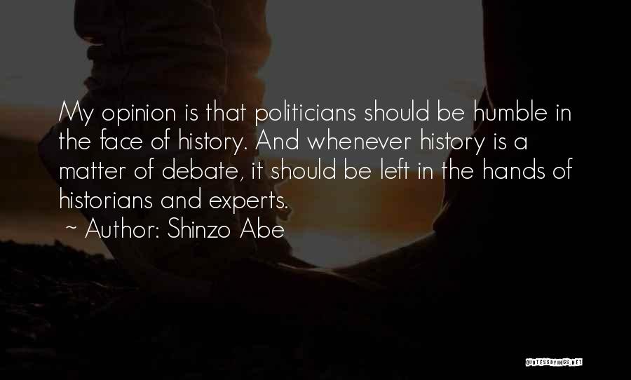 Shinzo Abe Quotes: My Opinion Is That Politicians Should Be Humble In The Face Of History. And Whenever History Is A Matter Of