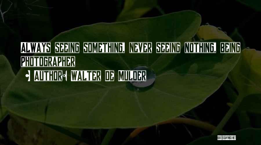 Walter De Mulder Quotes: Always Seeing Something, Never Seeing Nothing, Being Photographer