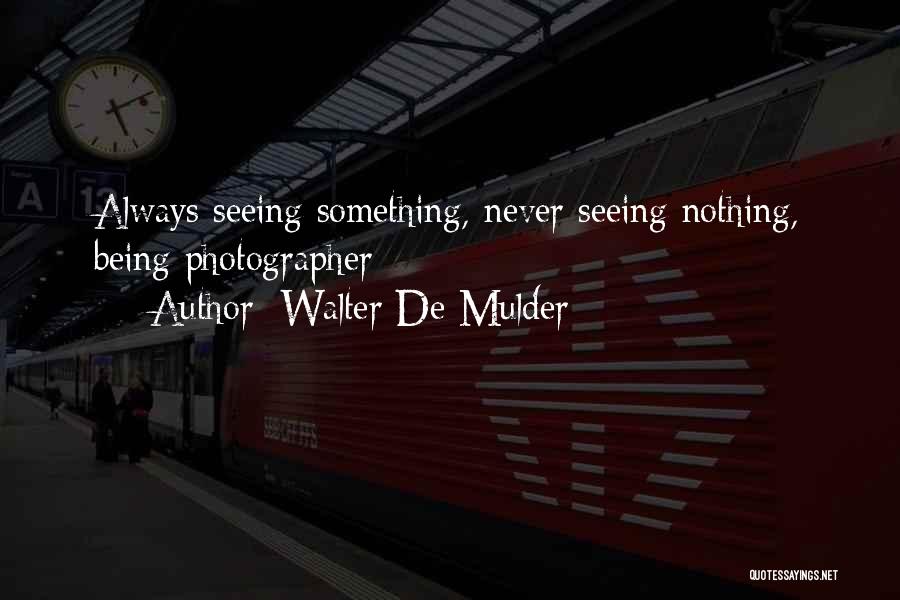 Walter De Mulder Quotes: Always Seeing Something, Never Seeing Nothing, Being Photographer