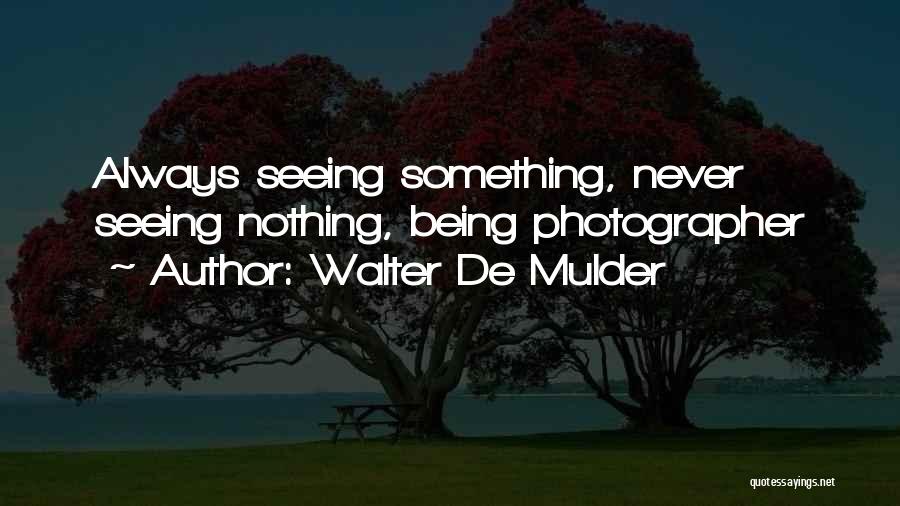 Walter De Mulder Quotes: Always Seeing Something, Never Seeing Nothing, Being Photographer