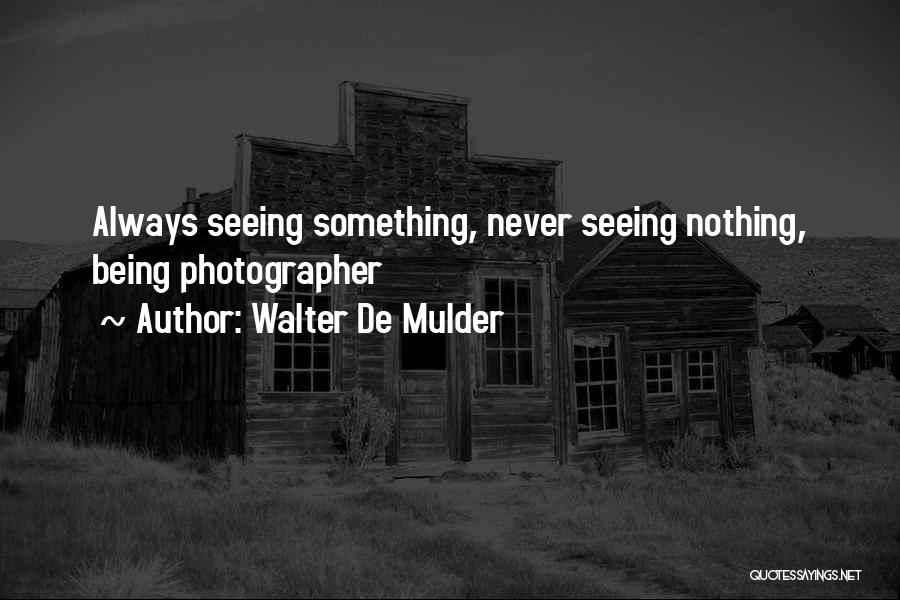 Walter De Mulder Quotes: Always Seeing Something, Never Seeing Nothing, Being Photographer