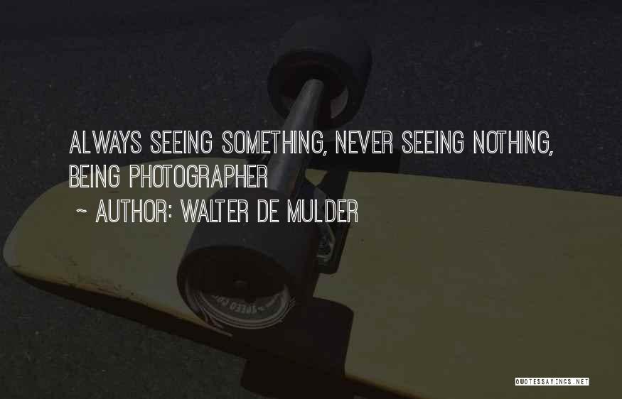 Walter De Mulder Quotes: Always Seeing Something, Never Seeing Nothing, Being Photographer