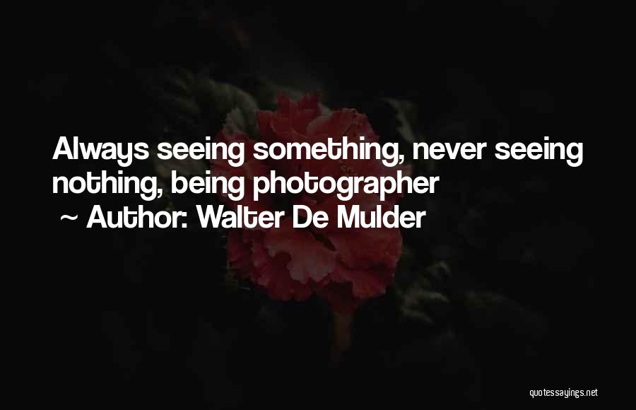Walter De Mulder Quotes: Always Seeing Something, Never Seeing Nothing, Being Photographer