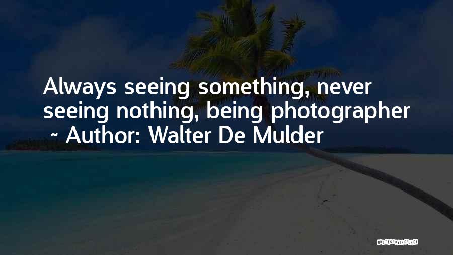 Walter De Mulder Quotes: Always Seeing Something, Never Seeing Nothing, Being Photographer