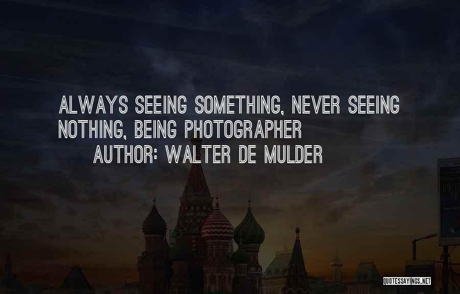 Walter De Mulder Quotes: Always Seeing Something, Never Seeing Nothing, Being Photographer