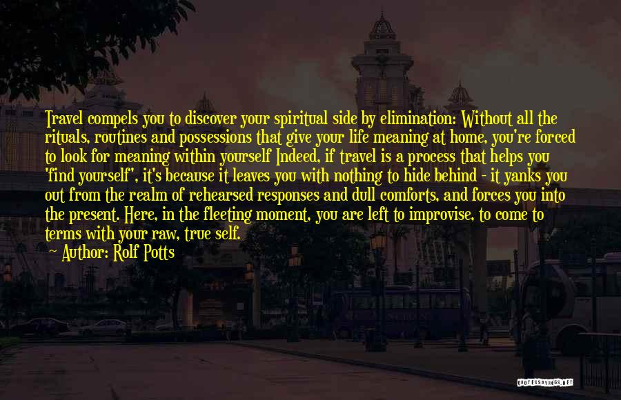 Rolf Potts Quotes: Travel Compels You To Discover Your Spiritual Side By Elimination: Without All The Rituals, Routines And Possessions That Give Your