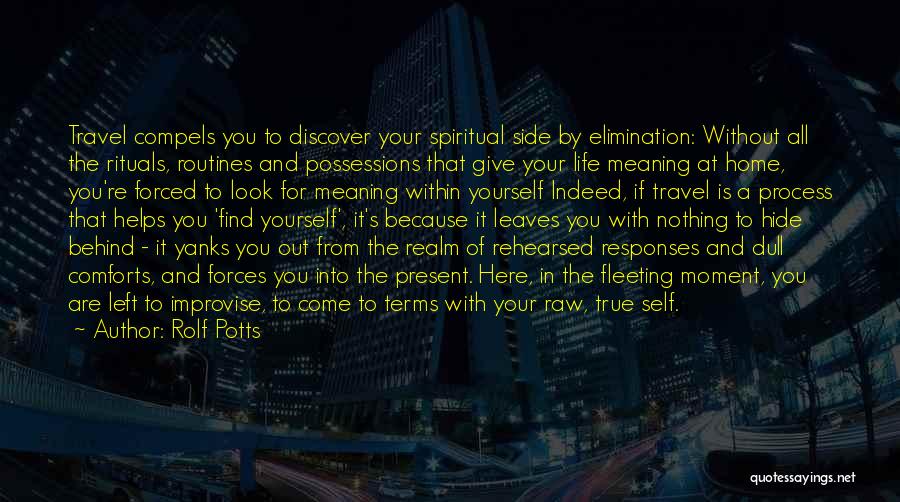 Rolf Potts Quotes: Travel Compels You To Discover Your Spiritual Side By Elimination: Without All The Rituals, Routines And Possessions That Give Your