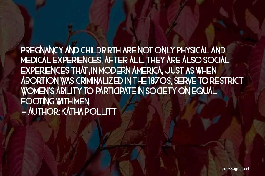 Katha Pollitt Quotes: Pregnancy And Childbirth Are Not Only Physical And Medical Experiences, After All. They Are Also Social Experiences That, In Modern