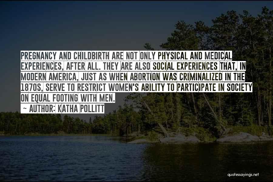 Katha Pollitt Quotes: Pregnancy And Childbirth Are Not Only Physical And Medical Experiences, After All. They Are Also Social Experiences That, In Modern