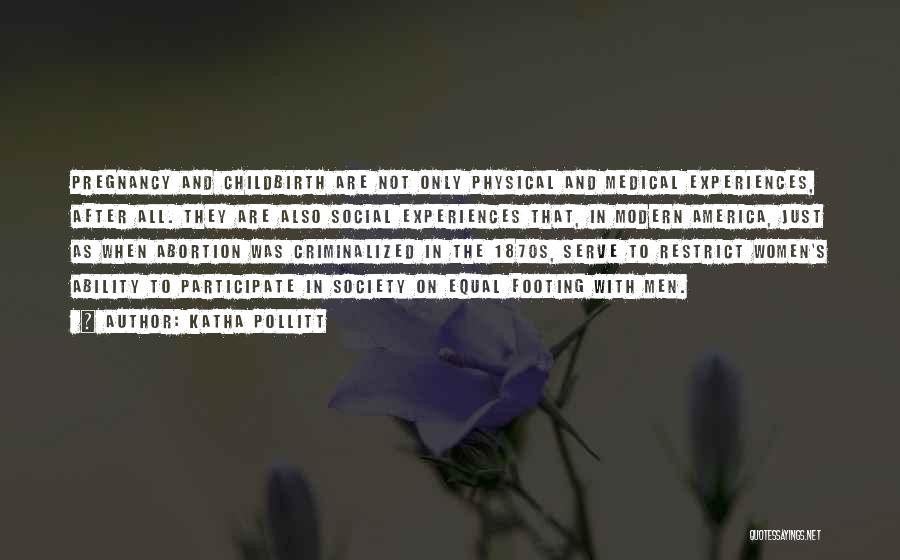 Katha Pollitt Quotes: Pregnancy And Childbirth Are Not Only Physical And Medical Experiences, After All. They Are Also Social Experiences That, In Modern