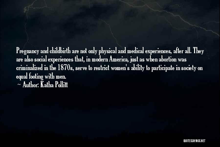 Katha Pollitt Quotes: Pregnancy And Childbirth Are Not Only Physical And Medical Experiences, After All. They Are Also Social Experiences That, In Modern