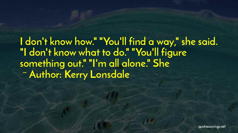 Kerry Lonsdale Quotes: I Don't Know How. You'll Find A Way, She Said. I Don't Know What To Do. You'll Figure Something Out.