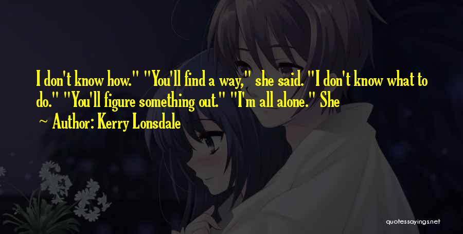 Kerry Lonsdale Quotes: I Don't Know How. You'll Find A Way, She Said. I Don't Know What To Do. You'll Figure Something Out.