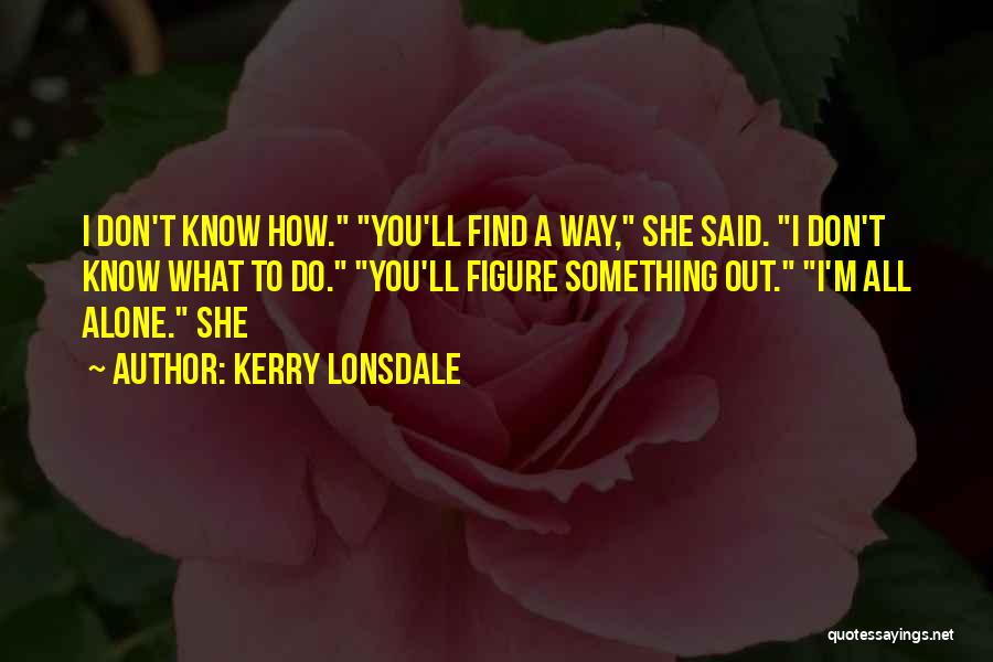 Kerry Lonsdale Quotes: I Don't Know How. You'll Find A Way, She Said. I Don't Know What To Do. You'll Figure Something Out.