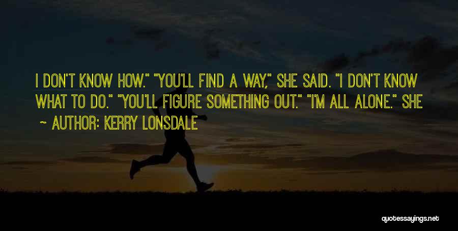 Kerry Lonsdale Quotes: I Don't Know How. You'll Find A Way, She Said. I Don't Know What To Do. You'll Figure Something Out.