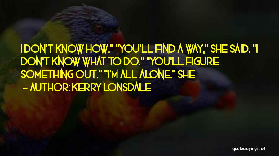 Kerry Lonsdale Quotes: I Don't Know How. You'll Find A Way, She Said. I Don't Know What To Do. You'll Figure Something Out.