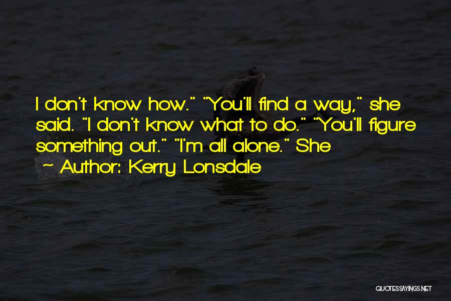 Kerry Lonsdale Quotes: I Don't Know How. You'll Find A Way, She Said. I Don't Know What To Do. You'll Figure Something Out.