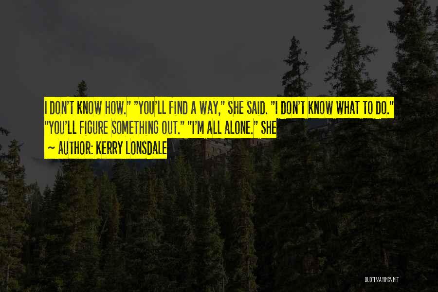 Kerry Lonsdale Quotes: I Don't Know How. You'll Find A Way, She Said. I Don't Know What To Do. You'll Figure Something Out.