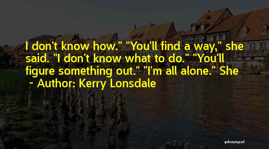 Kerry Lonsdale Quotes: I Don't Know How. You'll Find A Way, She Said. I Don't Know What To Do. You'll Figure Something Out.