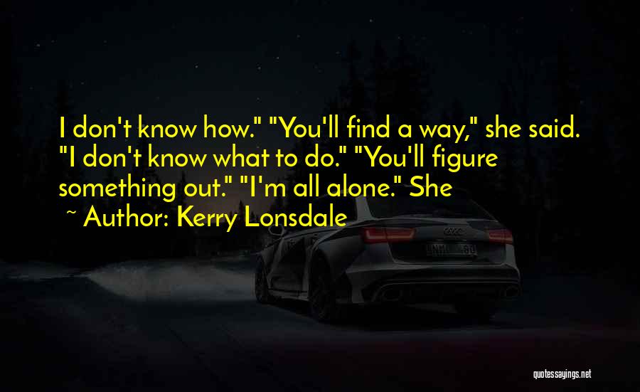 Kerry Lonsdale Quotes: I Don't Know How. You'll Find A Way, She Said. I Don't Know What To Do. You'll Figure Something Out.