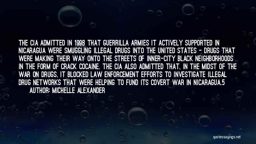 Michelle Alexander Quotes: The Cia Admitted In 1998 That Guerrilla Armies It Actively Supported In Nicaragua Were Smuggling Illegal Drugs Into The United