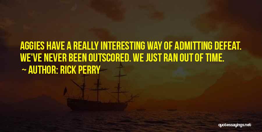 Rick Perry Quotes: Aggies Have A Really Interesting Way Of Admitting Defeat. We've Never Been Outscored. We Just Ran Out Of Time.