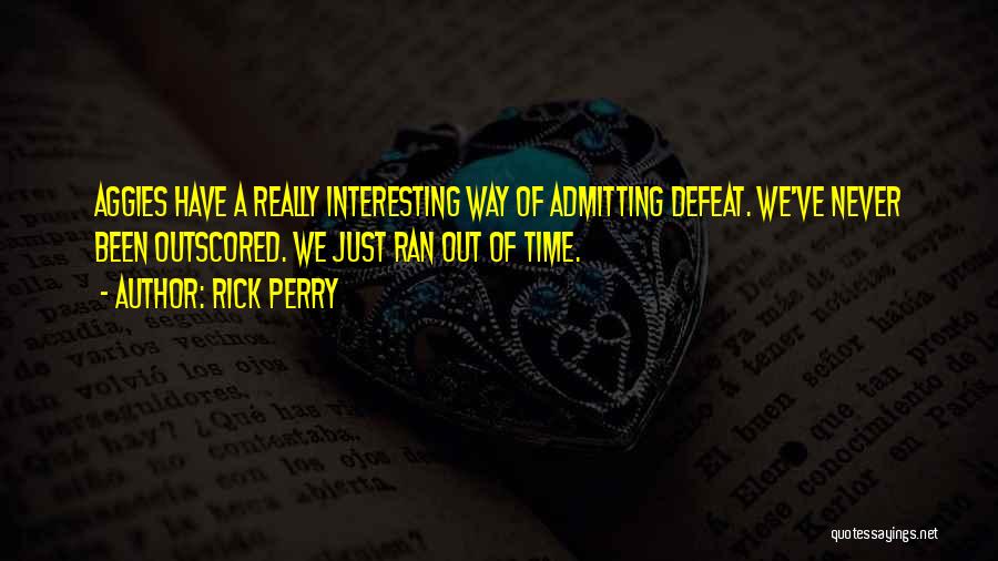 Rick Perry Quotes: Aggies Have A Really Interesting Way Of Admitting Defeat. We've Never Been Outscored. We Just Ran Out Of Time.