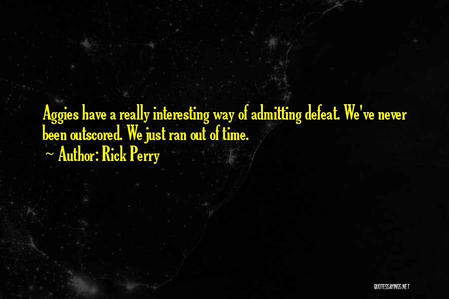 Rick Perry Quotes: Aggies Have A Really Interesting Way Of Admitting Defeat. We've Never Been Outscored. We Just Ran Out Of Time.