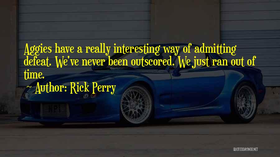 Rick Perry Quotes: Aggies Have A Really Interesting Way Of Admitting Defeat. We've Never Been Outscored. We Just Ran Out Of Time.