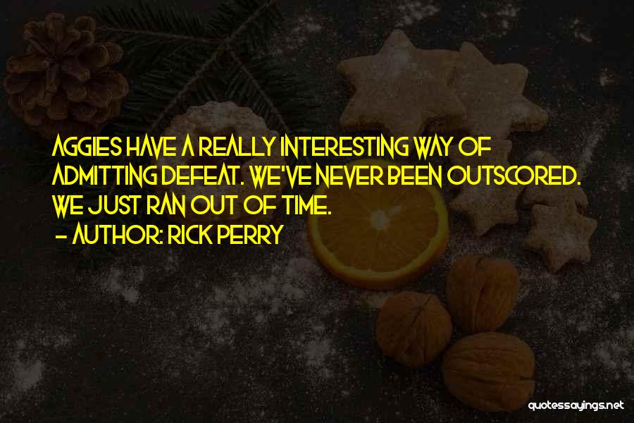 Rick Perry Quotes: Aggies Have A Really Interesting Way Of Admitting Defeat. We've Never Been Outscored. We Just Ran Out Of Time.