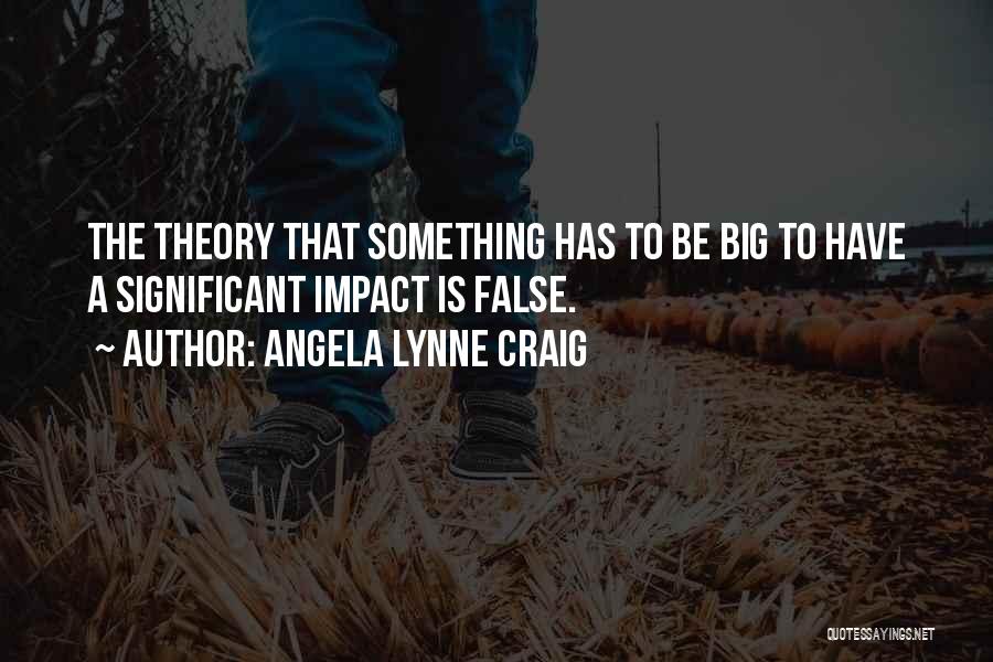 Angela Lynne Craig Quotes: The Theory That Something Has To Be Big To Have A Significant Impact Is False.