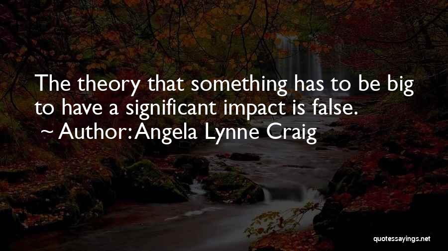 Angela Lynne Craig Quotes: The Theory That Something Has To Be Big To Have A Significant Impact Is False.